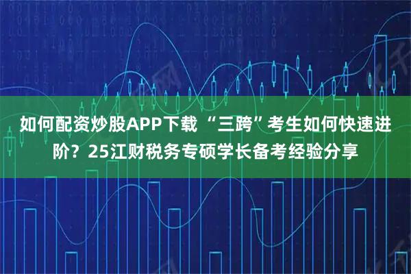 如何配资炒股APP下载 “三跨”考生如何快速进阶?25江财税务专硕学长备考经验分享