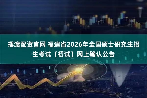 摆渡配资官网 福建省2026年全国硕士研究生招生考试(初试)网上确认公告