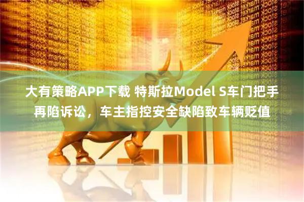 大有策略APP下载 特斯拉Model S车门把手再陷诉讼,车主指控安全缺陷致车辆贬值