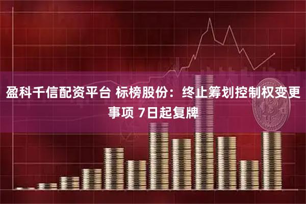 盈科千信配资平台 标榜股份:终止筹划控制权变更事项 7日起复牌