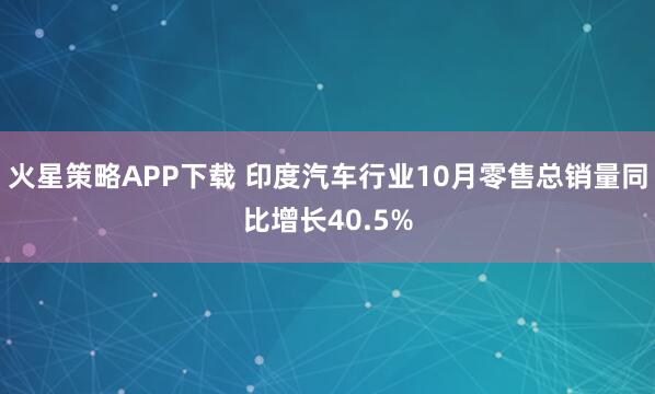火星策略APP下载 印度汽车行业10月零售总销量同比增长40.5%