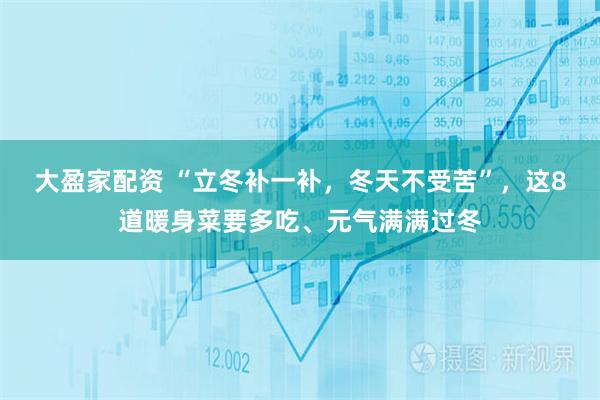 大盈家配资 “立冬补一补,冬天不受苦”,这8道暖身菜要多吃、元气满满过冬