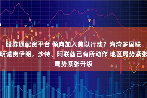 股券通配资平台 倾向加入美以行动?海湾多国联合声明谴责伊朗,沙特、阿联酋已有所动作 地区局势紧张升级