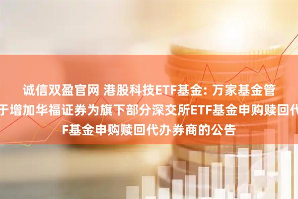 诚信双盈官网 港股科技ETF基金: 万家基金管理有限公司关于增加华福证券为旗下部分深交所ETF基金申购赎回代办券商的公告