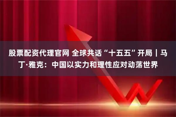 股票配资代理官网 全球共话“十五五”开局｜马丁·雅克：中国以实力和理性应对动荡世界