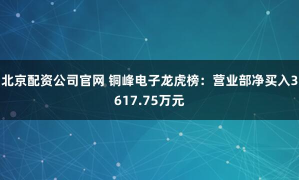 北京配资公司官网 铜峰电子龙虎榜：营业部净买入3617.75万元