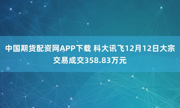 中国期货配资网APP下载 科大讯飞12月12日大宗交易成交358.83万元