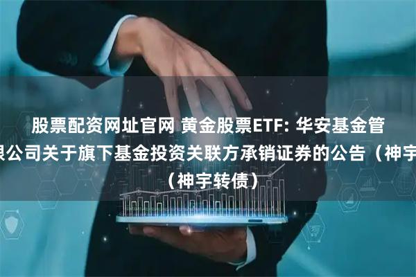 股票配资网址官网 黄金股票ETF: 华安基金管理有限公司关于旗下基金投资关联方承销证券的公告（神宇转债）