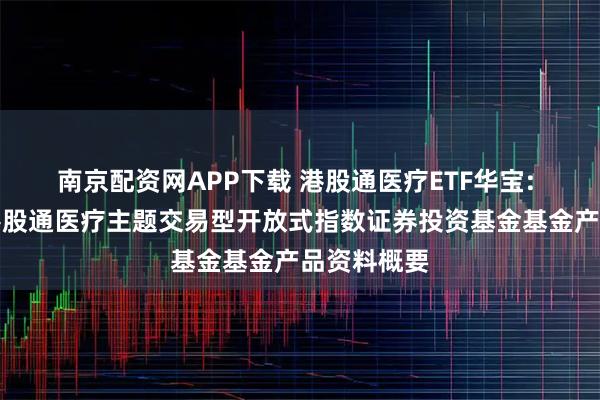 南京配资网APP下载 港股通医疗ETF华宝: 华宝中证港股通医疗主题交易型开放式指数证券投资基金基金产品资料概要