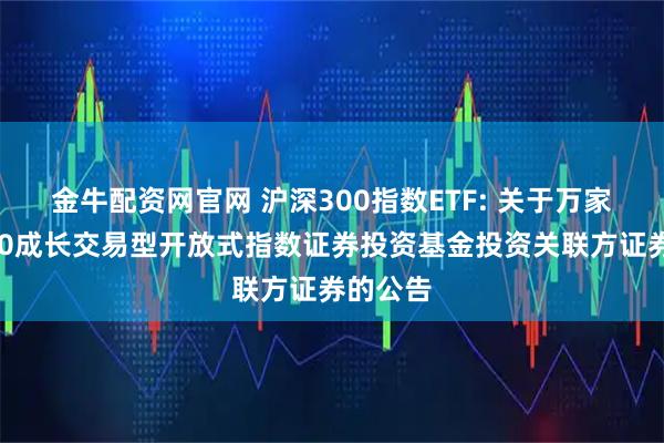 金牛配资网官网 沪深300指数ETF: 关于万家沪深300成长交易型开放式指数证券投资基金投资关联方证券的公告