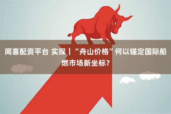 闻喜配资平台 实探｜“舟山价格”何以锚定国际船燃市场新坐标？
