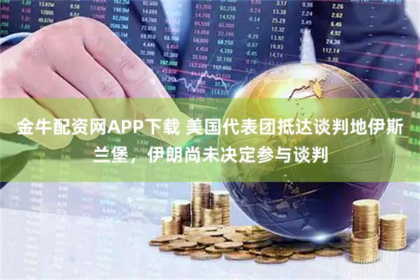 金牛配资网APP下载 美国代表团抵达谈判地伊斯兰堡，伊朗尚未决定参与谈判