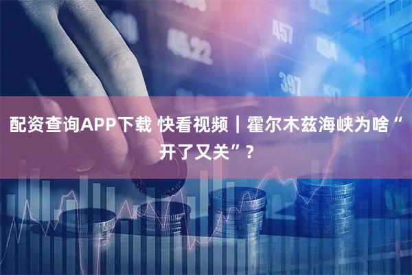 配资查询APP下载 快看视频｜霍尔木兹海峡为啥“开了又关”？