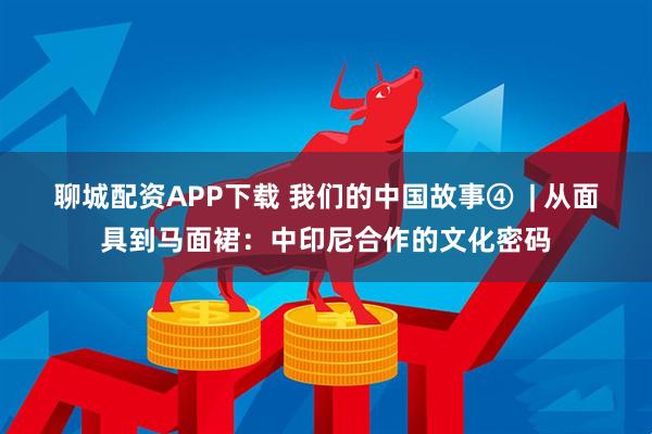 聊城配资APP下载 我们的中国故事④  | 从面具到马面裙：中印尼合作的文化密码