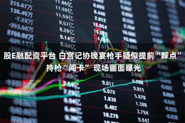 股E融配资平台 白宫记协晚宴枪手疑似提前“踩点” 持枪“闯卡” 现场画面曝光