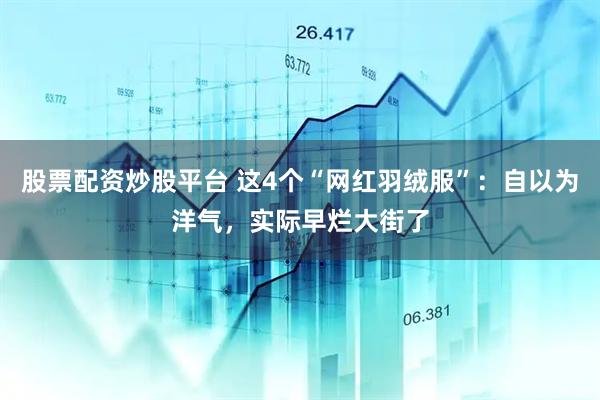 股票配资炒股平台 这4个“网红羽绒服”：自以为洋气，实际早烂大街了