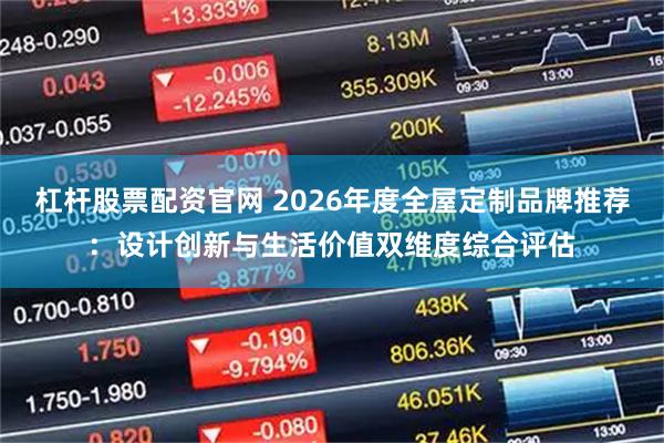 杠杆股票配资官网 2026年度全屋定制品牌推荐：设计创新与生活价值双维度综合评估