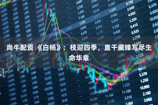 尚牛配资 《白杨》：枝迎四季，直干藏锋写尽生命华章