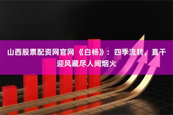 山西股票配资网官网 《白杨》：四季流转，直干迎风藏尽人间烟火