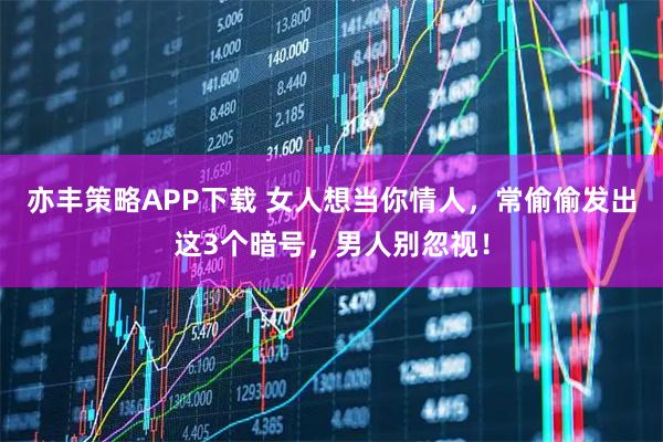 亦丰策略APP下载 女人想当你情人，常偷偷发出这3个暗号，男人别忽视！