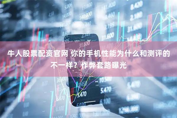 牛人股票配资官网 你的手机性能为什么和测评的不一样？作弊套路曝光