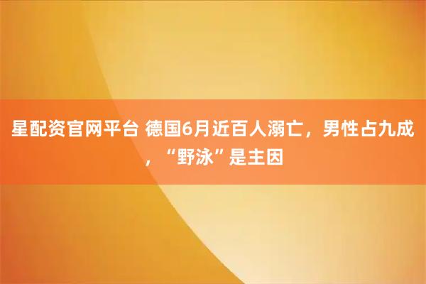 星配资官网平台 德国6月近百人溺亡,男性占九成,“野泳”是主因