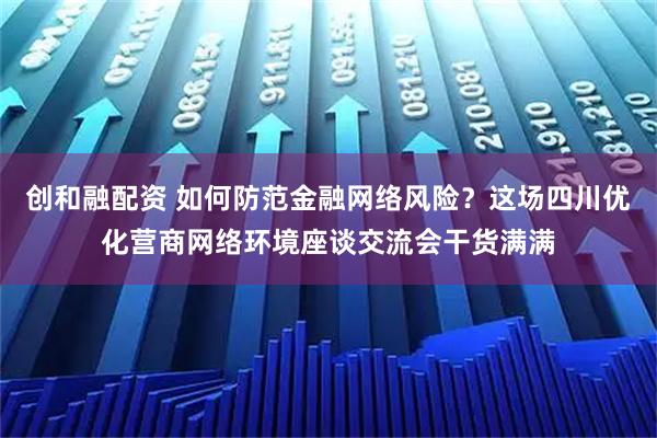 创和融配资 如何防范金融网络风险？这场四川优化营商网络环境座谈交流会干货满满