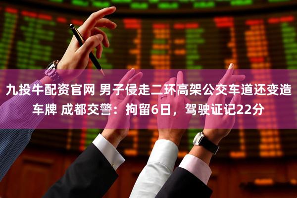 九投牛配资官网 男子侵走二环高架公交车道还变造车牌 成都交警：拘留6日，驾驶证记22分