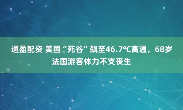 通盈配资 美国“死谷”飙至46.7℃高温，68岁法国游客体力不支丧生